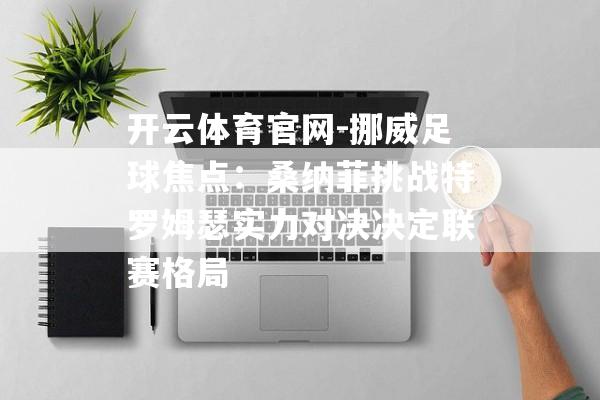 开云体育官网-挪威足球焦点：桑纳菲挑战特罗姆瑟实力对决决定联赛格局